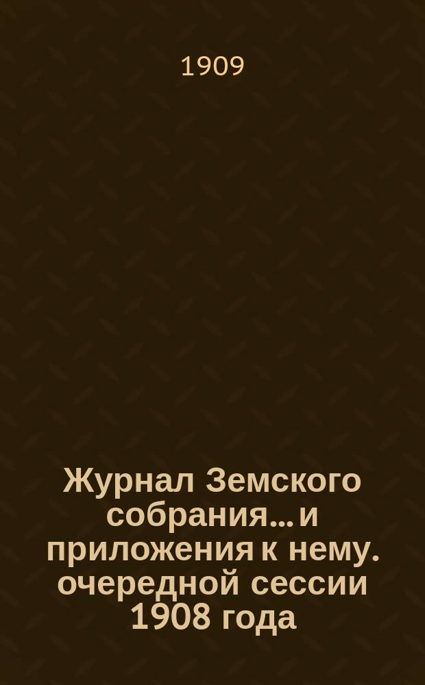 Журнал Земского собрания... и приложения к нему. очередной сессии 1908 года