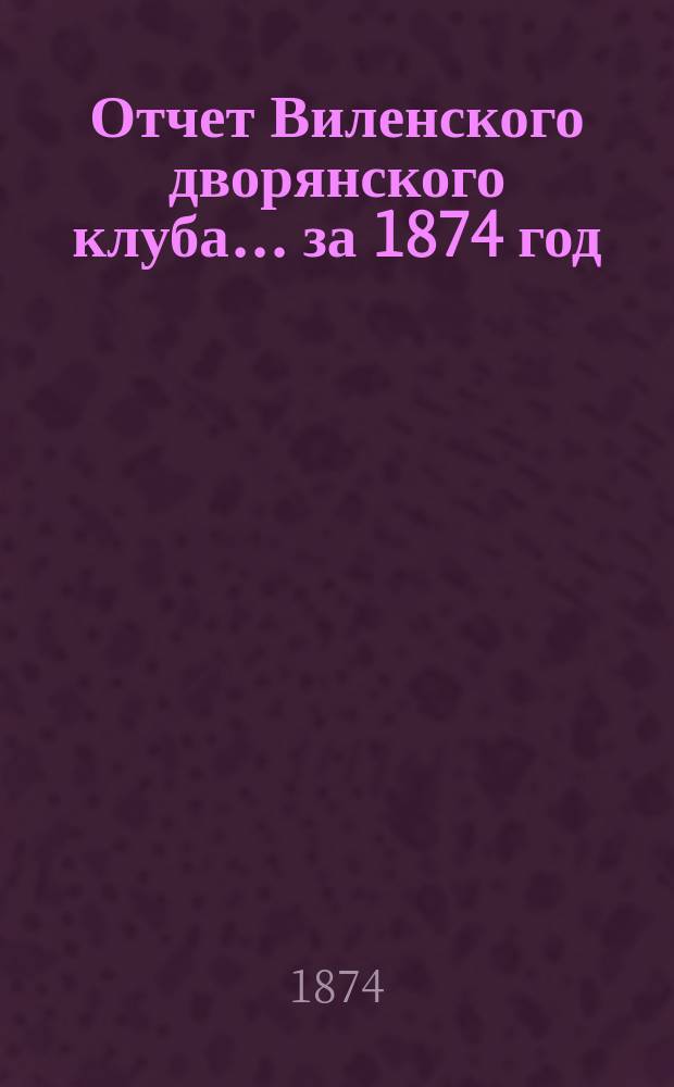 Отчет Виленского дворянского клуба... ... за 1874 год