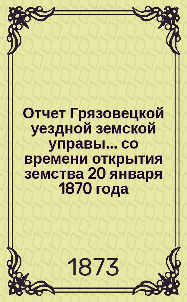 Отчет Грязовецкой уездной земской управы... со времени открытия земства 20 января 1870 года
