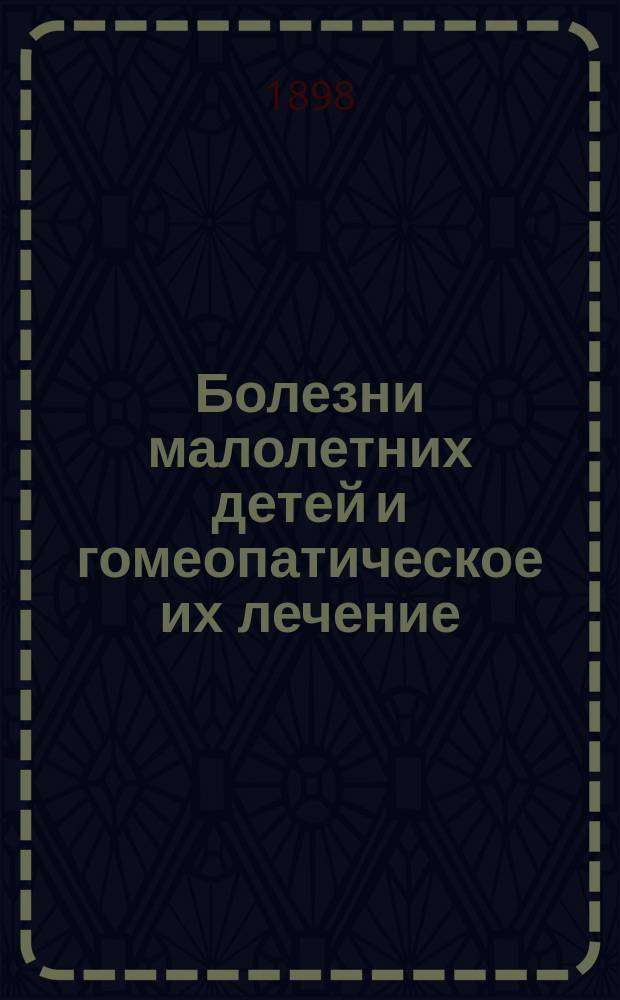 Болезни малолетних детей и гомеопатическое их лечение : Пер. с нем. с прил. : H. Goullon. Die Krankheite der ersten Lebensjahre und ihre homöopatische Behandlung Leipzig, 1869