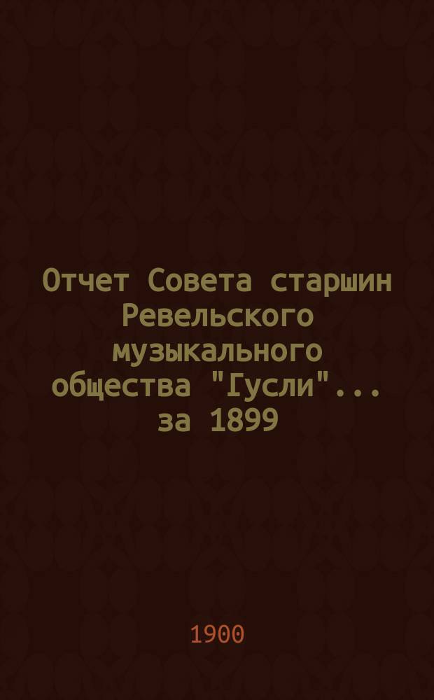 Отчет Совета старшин Ревельского музыкального общества "Гусли"... [за 1899/1900 г.]