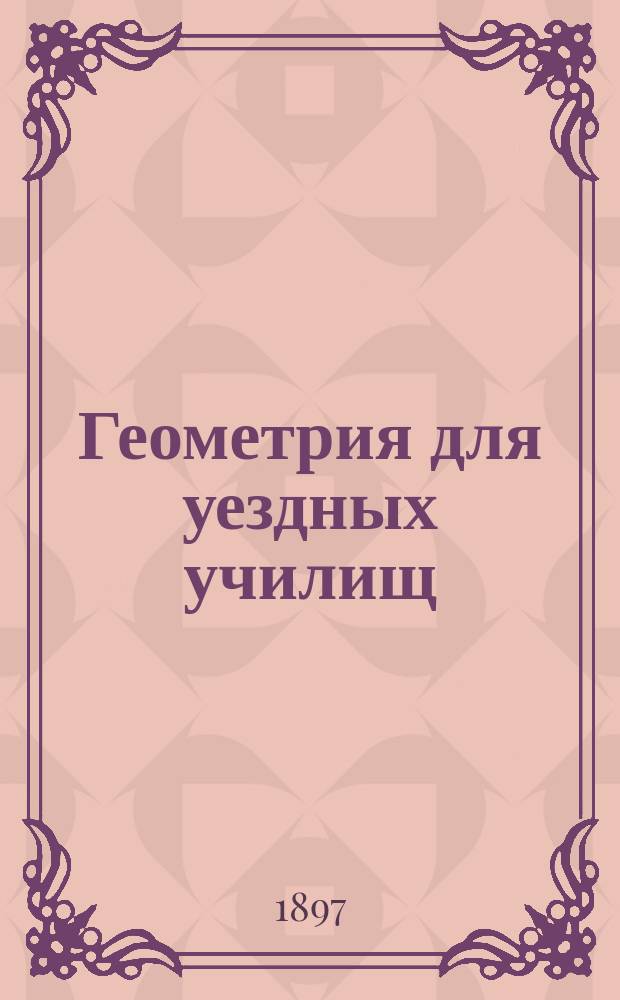 Геометрия для уездных училищ : Сост. по Дистервегу А. Давидовым, орд. проф. Имп. Моск. ун-та