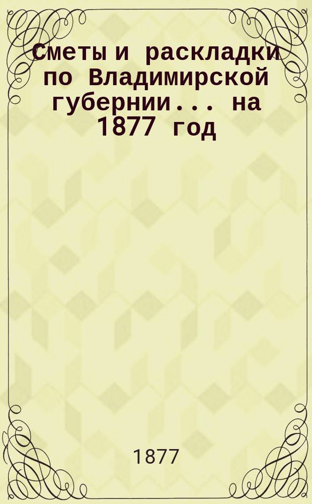 Сметы и раскладки по Владимирской губернии... ... на 1877 год