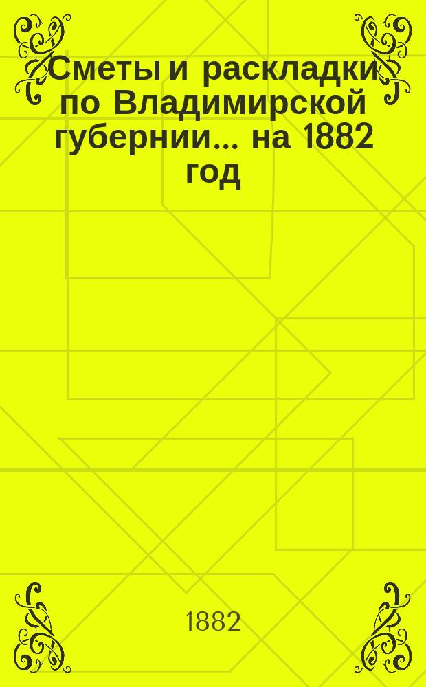 Сметы и раскладки по Владимирской губернии... ... на 1882 год