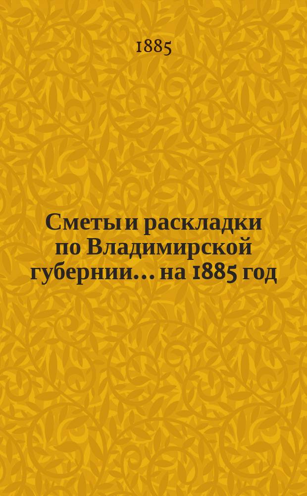 Сметы и раскладки по Владимирской губернии... ... на 1885 год