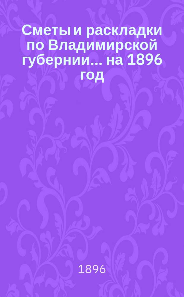 Сметы и раскладки по Владимирской губернии... ... на 1896 год