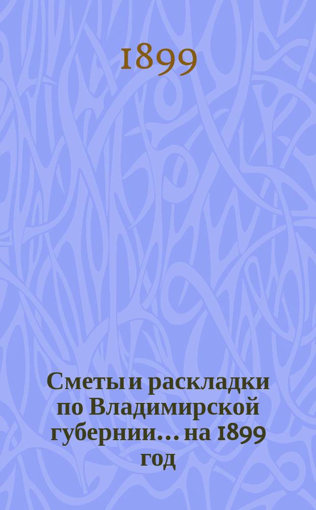 Сметы и раскладки по Владимирской губернии... ... на 1899 год