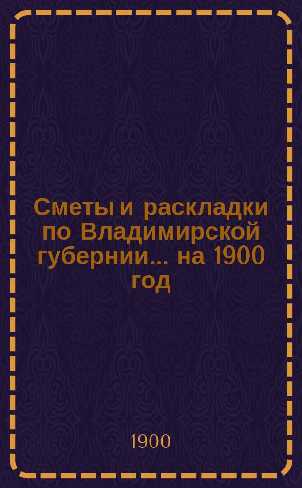 Сметы и раскладки по Владимирской губернии... ... на 1900 год