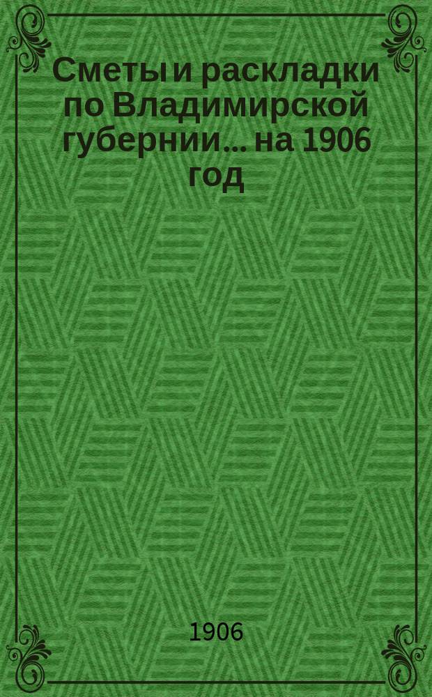 Сметы и раскладки по Владимирской губернии... ... на 1906 год