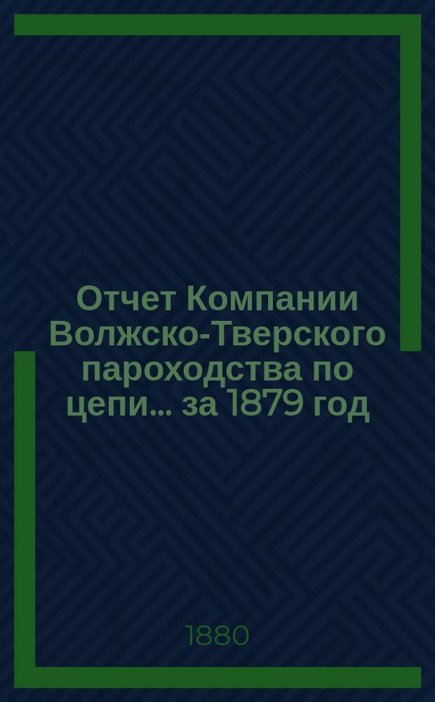 Отчет Компании Волжско-Тверского пароходства по цепи... ... за 1879 год