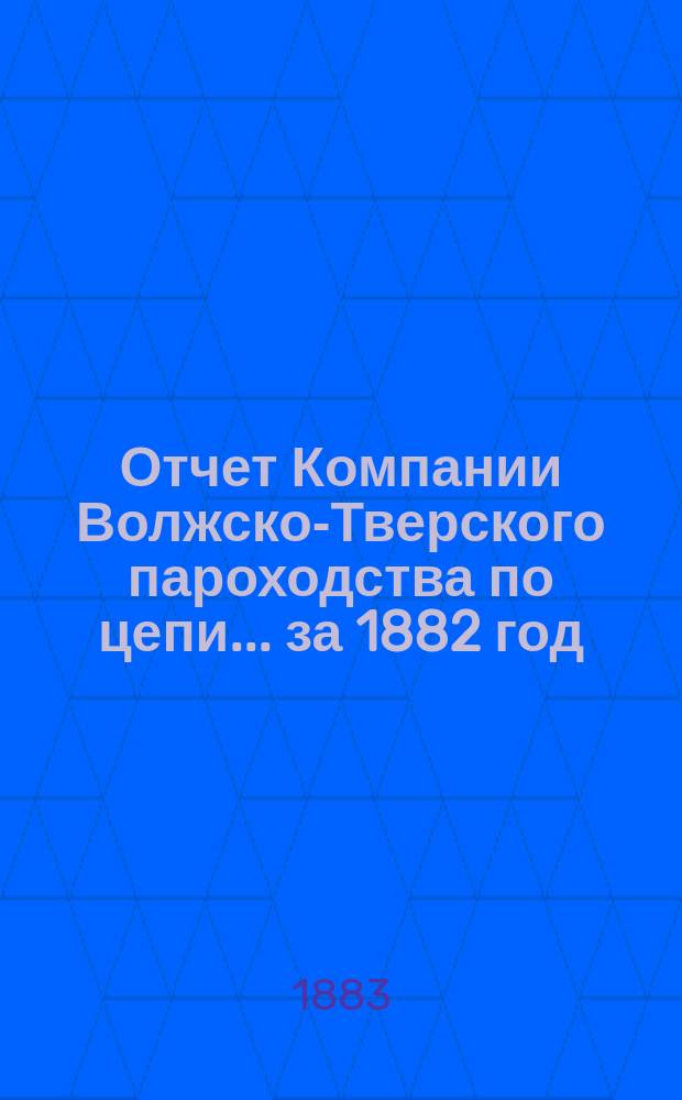 Отчет Компании Волжско-Тверского пароходства по цепи... ... за 1882 год