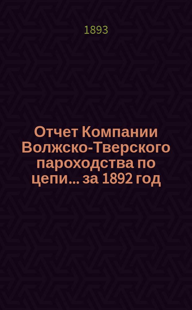 Отчет Компании Волжско-Тверского пароходства по цепи... ... за 1892 год