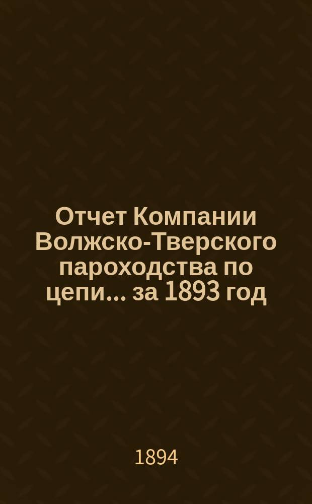 Отчет Компании Волжско-Тверского пароходства по цепи... ... за 1893 год