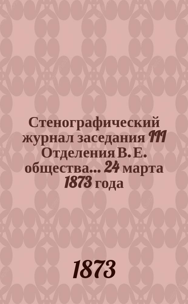 Стенографический журнал заседания III Отделения В. Е. общества... ... 24 марта 1873 года