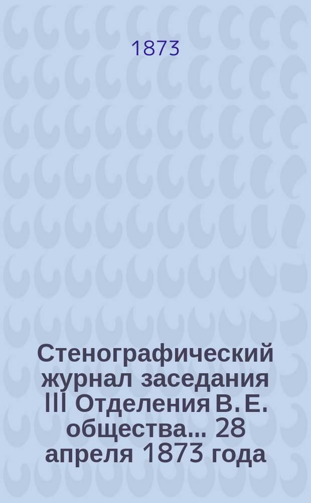 Стенографический журнал заседания III Отделения В. Е. общества... ... 28 апреля 1873 года : ... 28 апреля 1873 года ; Комиссия для статистики землевладения