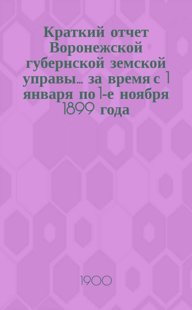 Краткий отчет Воронежской губернской земской управы... за время с 1 января по 1-е ноября 1899 года