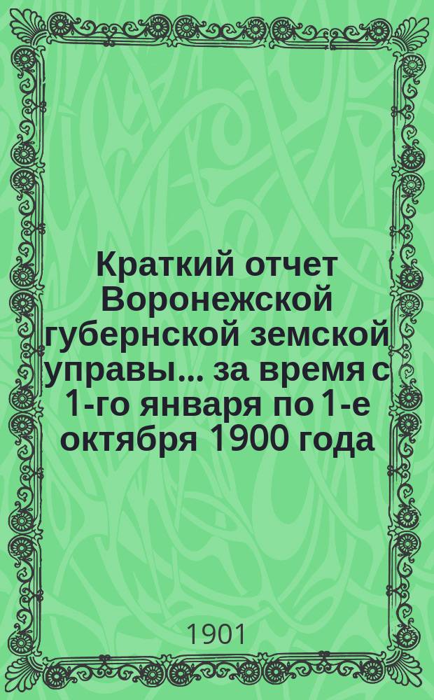 Краткий отчет Воронежской губернской земской управы... за время с 1-го января по 1-е октября 1900 года