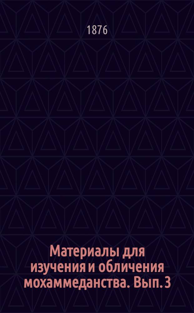Материалы для изучения и обличения мохаммеданства. Вып. 3 : 1. Отпадения инородцев христиан в мохаммеданство с русской государственной точки зрения ; 2. О свободе веры по русским законам и о противных ей действиях мохаммеданства в России