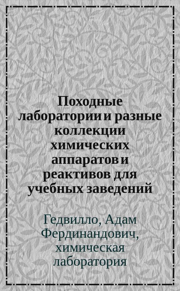 Походные лаборатории и разные коллекции химических аппаратов и реактивов для учебных заведений, фабрик, заводов, мануфактур, аптек, сельскохозяйственных ферм и пр., изготовляемые в лаборатории магистра химии А. Гедвилло в Москве