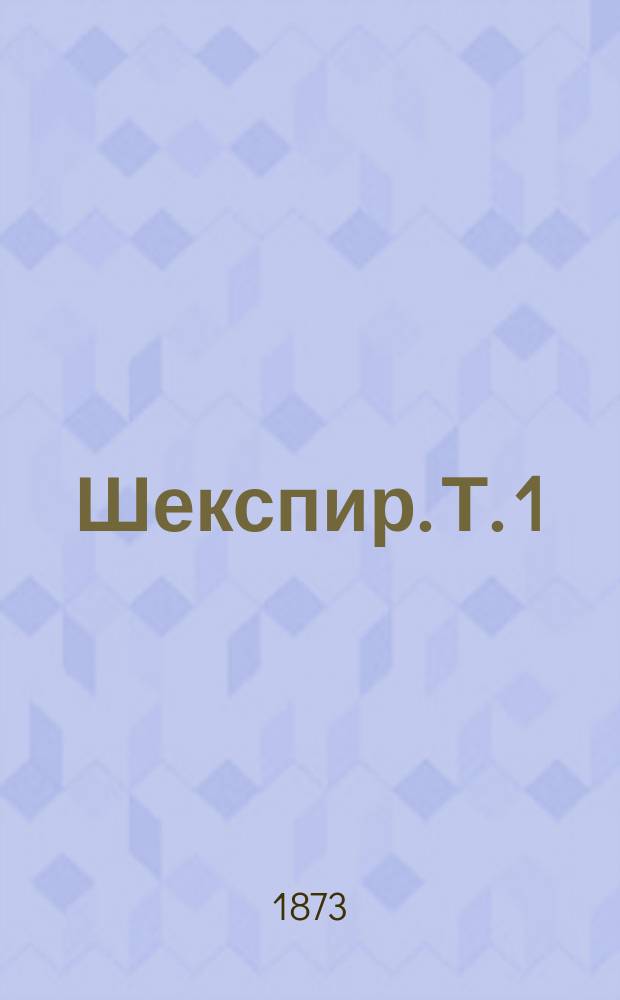 Шекспир. Т. 1 : [Предисловие ; Введение ; Шекспир в Стратфорде ; Описательные поэмы Шекспира ; Шекспир в Лондоне и на сцене ; Драматическая поэзия до Шекспира ; Сцена ; Первые драматические попытки Шекспира