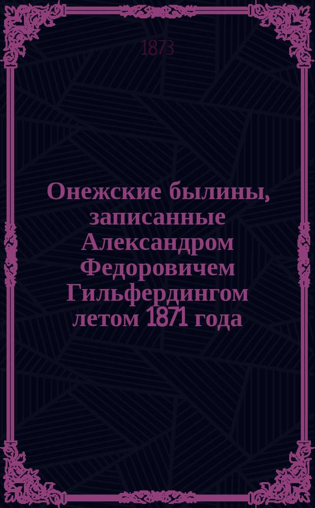Онежские былины, записанные Александром Федоровичем Гильфердингом летом 1871 года : С двумя портр. онеж. рапсодов и напевами былин