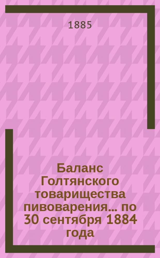 Баланс Голтянского товарищества пивоварения... ... по 30 сентября 1884 года