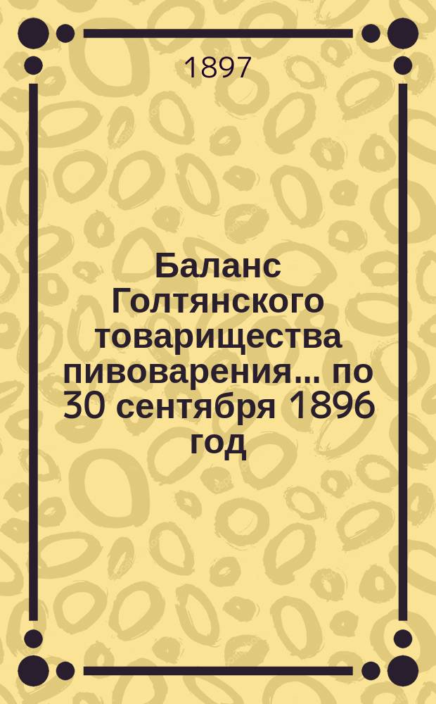 Баланс Голтянского товарищества пивоварения... ... по 30 сентября 1896 год