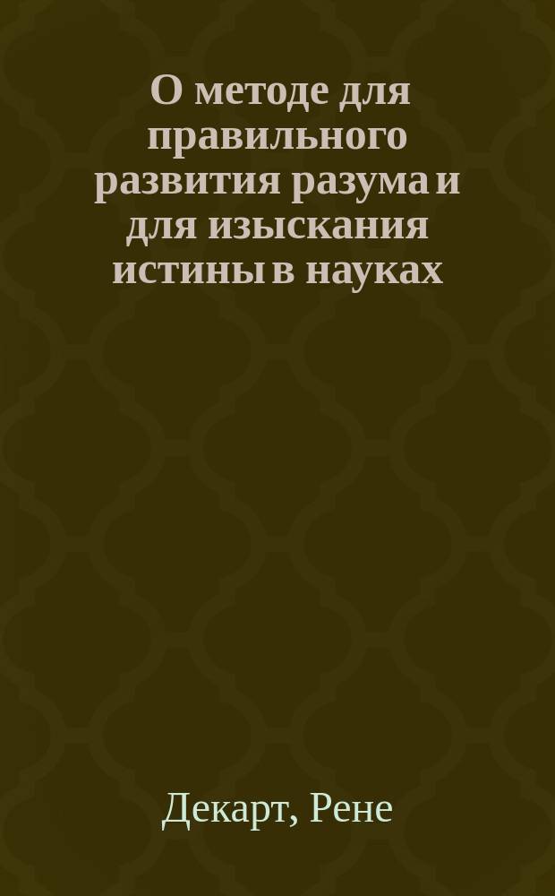 ... О методе для правильного развития разума и для изыскания истины в науках : С прил. статьи: О Декарте и его сочинениях