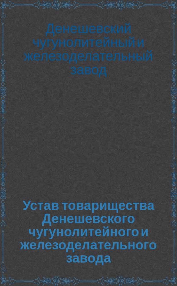 Устав товарищества Денешевского чугунолитейного и железоделательного завода : Утв. 12 окт. 1873 г.