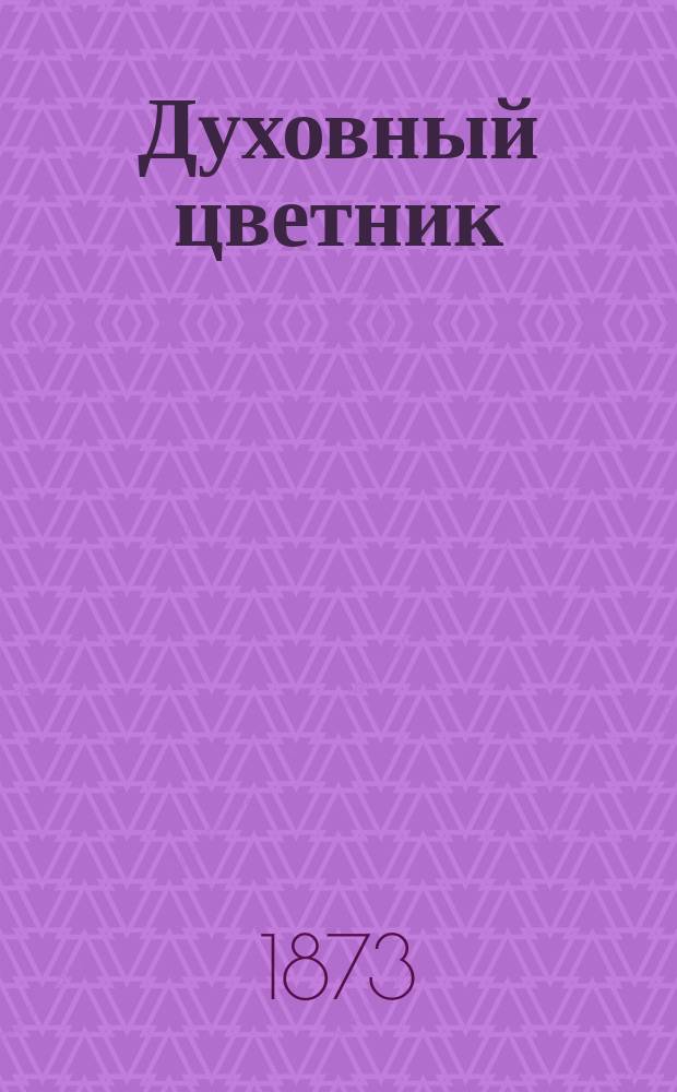 Духовный цветник : Для чтения в домах, уч-щах и с церк. кафедр. Ч. 1-. Ч. 1