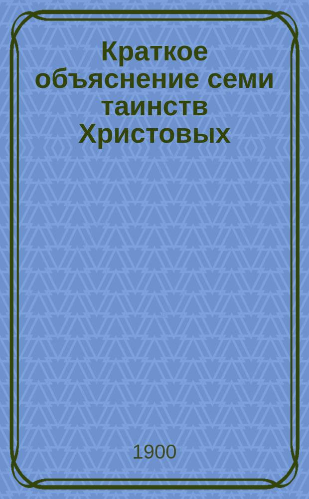 Краткое объяснение семи таинств Христовых : Поучения духовного отца духовным детям