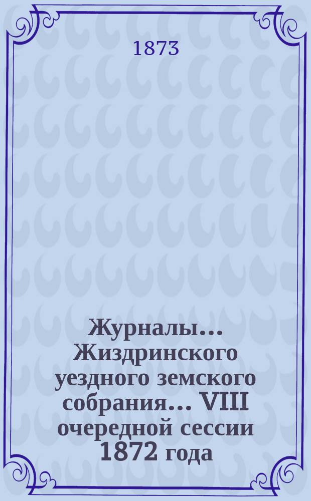 Журналы... Жиздринского уездного земского собрания... VIII очередной сессии [1872 года]