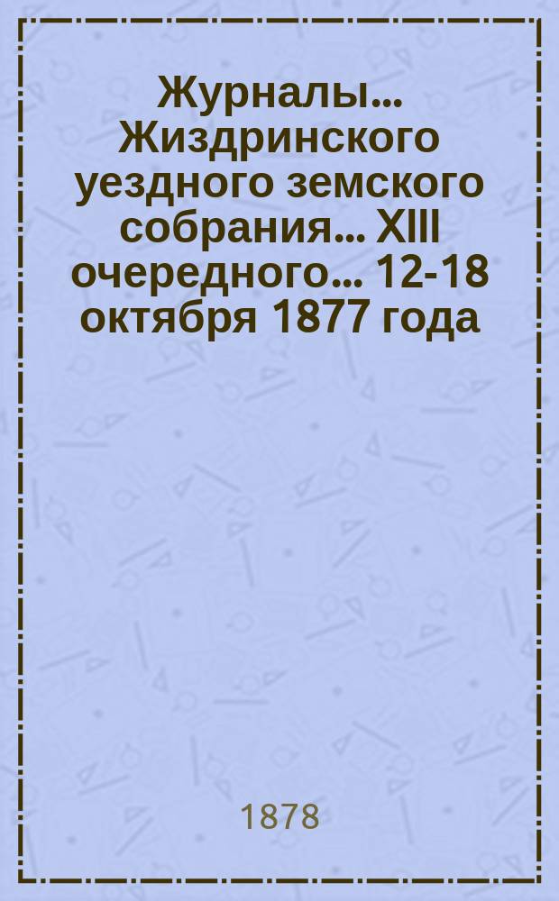 Журналы... Жиздринского уездного земского собрания... XIII очередного... [12-18 октября] 1877 года