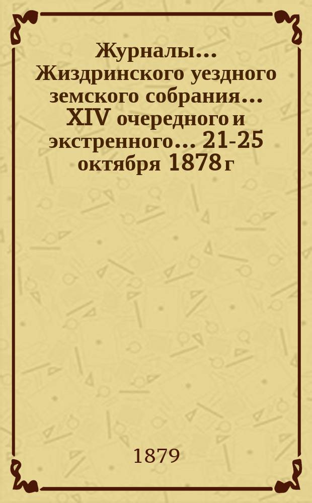 Журналы... Жиздринского уездного земского собрания... XIV очередного и экстренного... 21-25 октября 1878 г. и 12-13 марта 1879