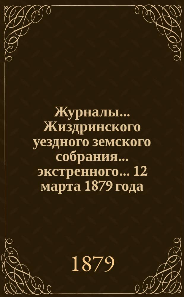 Журналы... Жиздринского уездного земского собрания... экстренного... 12 марта 1879 года