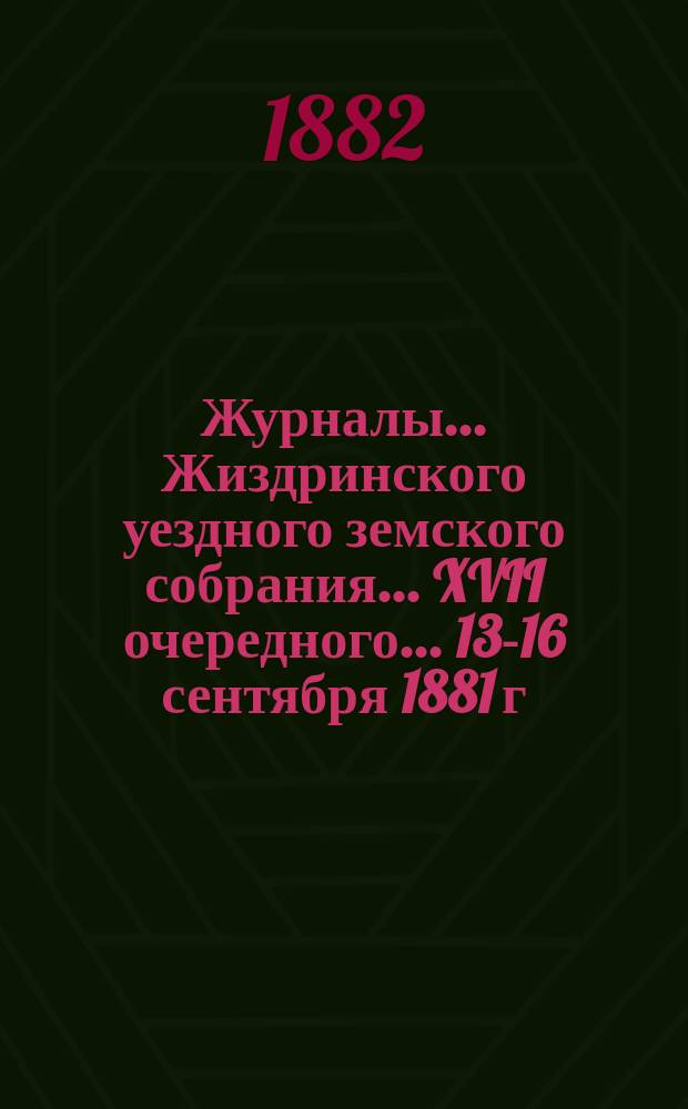 Журналы... Жиздринского уездного земского собрания... XVII очередного... 13-16 сентября 1881 г.