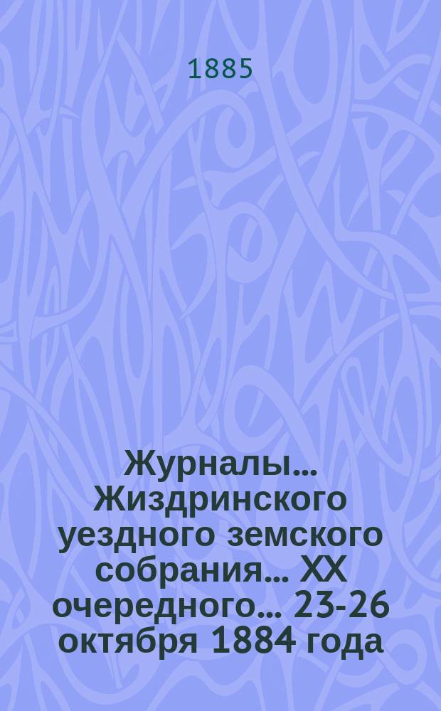 Журналы... Жиздринского уездного земского собрания... XX очередного... [23-26 октября 1884 года]