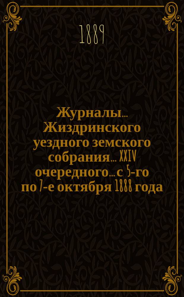 Журналы... Жиздринского уездного земского собрания... XXIV очередного... с 5-го по 7-е октября 1888 года
