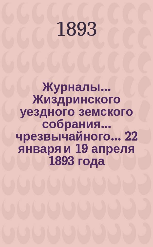 Журналы... Жиздринского уездного земского собрания... чрезвычайного... 22 января и 19 апреля 1893 года