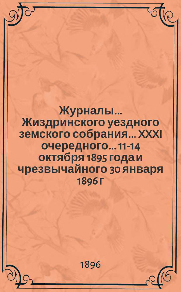Журналы... Жиздринского уездного земского собрания... XXXI очередного... 11-14 октября 1895 года и чрезвычайного 30 января 1896 г.