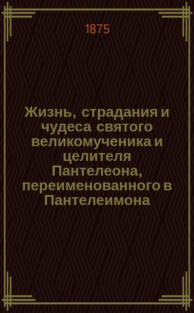 Жизнь, страдания и чудеса святого великомученика и целителя Пантелеона, переименованного в Пантелеимона : Память его 27 июля : (Сост. по Четь-Минеи)