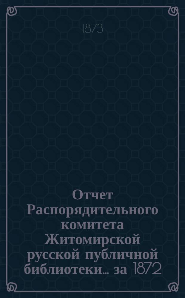 Отчет Распорядительного комитета Житомирской русской публичной библиотеки... ... за 1872/73 год