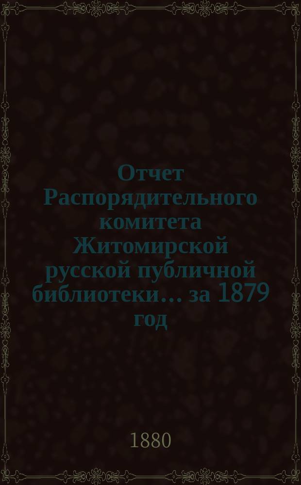 Отчет Распорядительного комитета Житомирской русской публичной библиотеки... ... за 1879 год