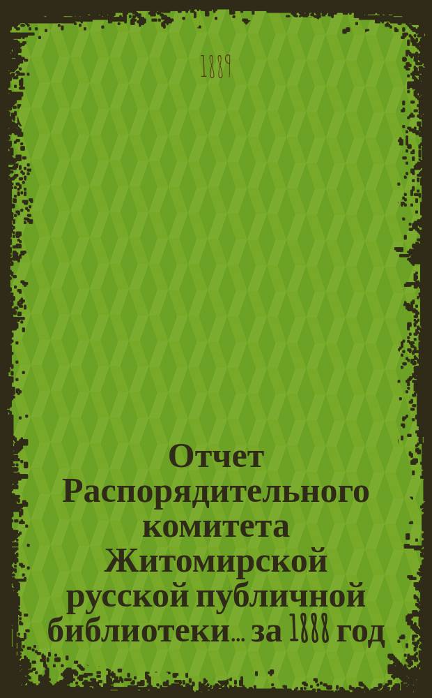 Отчет Распорядительного комитета Житомирской русской публичной библиотеки... ... за 1888 год