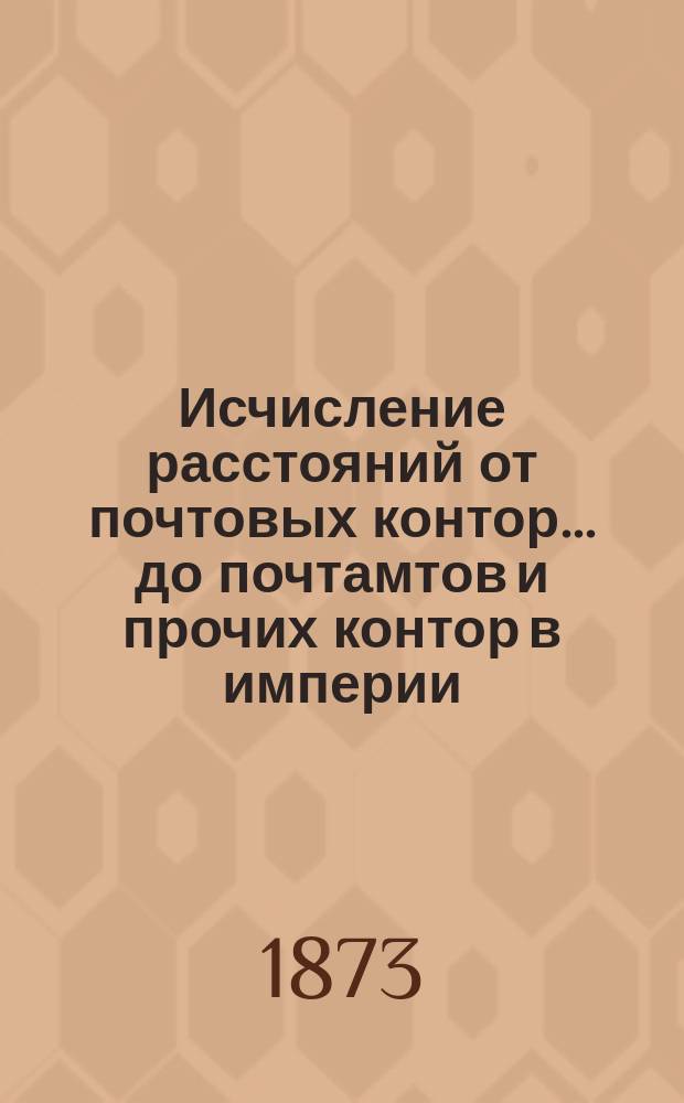 ... Исчисление расстояний от почтовых контор... до почтамтов и прочих контор в империи, а также до почтовых отделений, находящихся в городах : Сост. в Почт. деп. 18-е : Московской губернии...