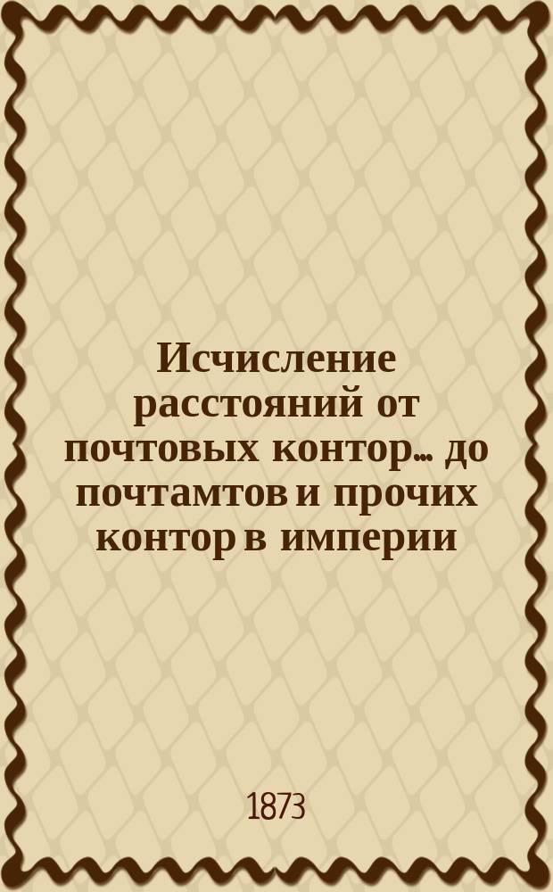 ... Исчисление расстояний от почтовых контор... до почтамтов и прочих контор в империи, а также до почтовых отделений, находящихся в городах : Сост. в Почт. деп. 31-е : Ярославской губернии...