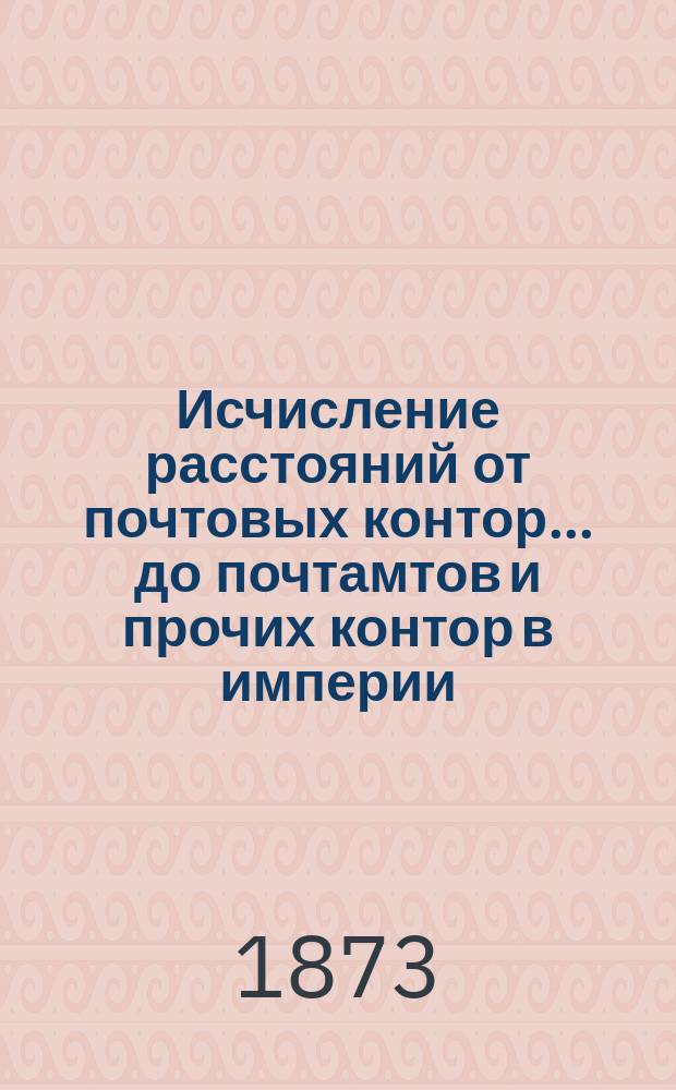 ... Исчисление расстояний от почтовых контор... до почтамтов и прочих контор в империи, а также до почтовых отделений, находящихся в городах : Сост. в Почт. деп. 33-е : Орловской губернии...
