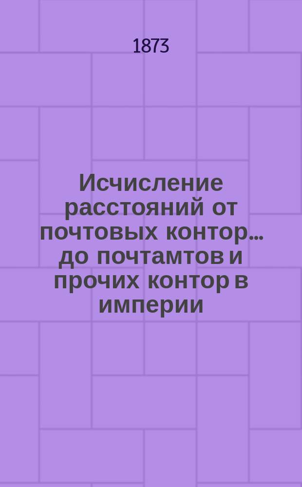 ... Исчисление расстояний от почтовых контор... до почтамтов и прочих контор в империи, а также до почтовых отделений, находящихся в городах : Сост. в Почт. деп. 55-е : Семиреченской области...