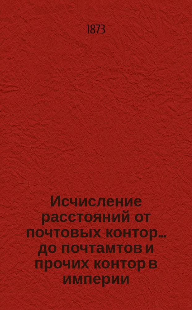 ... Исчисление расстояний от почтовых контор... до почтамтов и прочих контор в империи, а также до почтовых отделений, находящихся в городах : Сост. в Почт. деп. 58-е : Ставропольской губернии, Кубанской и Терской областей...