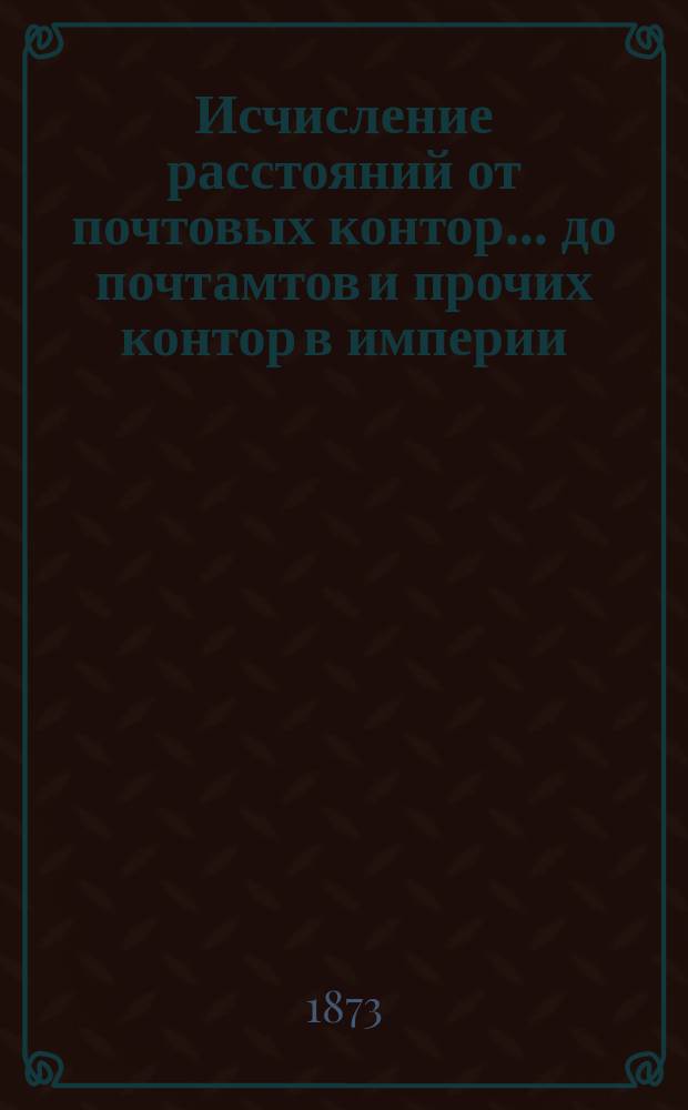 ... Исчисление расстояний от почтовых контор... до почтамтов и прочих контор в империи, а также до почтовых отделений, находящихся в городах : Сост. в Почт. деп. 59-е : Бакинской, Елисаветпольской, Кутаисской, Тифлисской и Эриванской губерний и Дагестанской области...